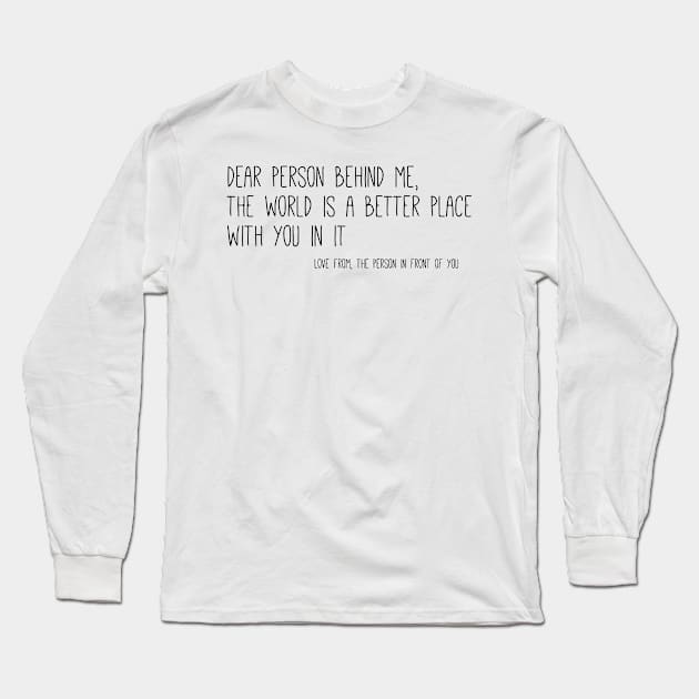 Dear person behind me, the world is a better place with you in it, love Long Sleeve T-Shirt by BijStore